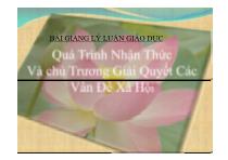 Bài giảng lý luận giáo dục - Quá trình nhận thức và chủ trương giải quyết các vấn đề xã hội